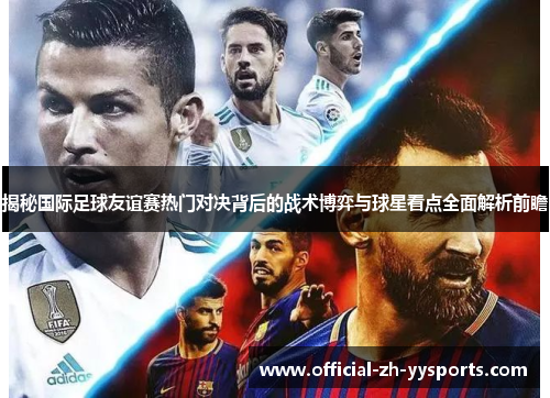 揭秘国际足球友谊赛热门对决背后的战术博弈与球星看点全面解析前瞻