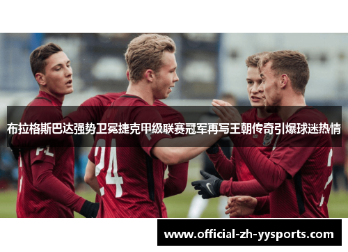 布拉格斯巴达强势卫冕捷克甲级联赛冠军再写王朝传奇引爆球迷热情