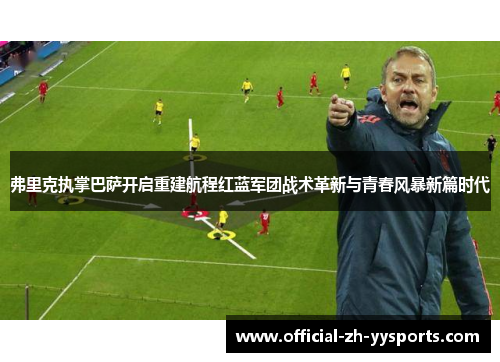 弗里克执掌巴萨开启重建航程红蓝军团战术革新与青春风暴新篇时代 弗里克执掌巴萨开启重建航程红蓝军团战术革新与青春风暴新篇时代
