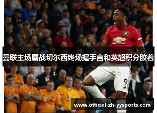 曼联主场鏖战切尔西终场握手言和英超积分胶着 曼联主场鏖战切尔西终场握手言和英超积分胶着