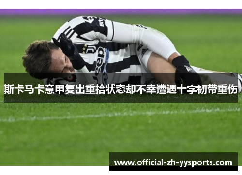 斯卡马卡意甲复出重拾状态却不幸遭遇十字韧带重伤 斯卡马卡意甲复出重拾状态却不幸遭遇十字韧带重伤