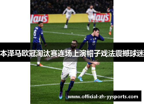 本泽马欧冠淘汰赛连场上演帽子戏法震撼球迷 本泽马欧冠淘汰赛连场上演帽子戏法震撼球迷