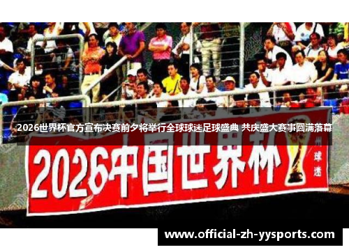 2026世界杯官方宣布决赛前夕将举行全球球迷足球盛典 共庆盛大赛事圆满落幕