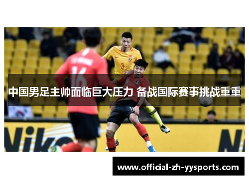 中国男足主帅面临巨大压力 备战国际赛事挑战重重 中国男足主帅面临巨大压力 备战国际赛事挑战重重
