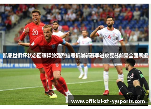 凯恩世俱杯状态回暖释放强烈信号折射新赛季进攻复苏前景全面展望