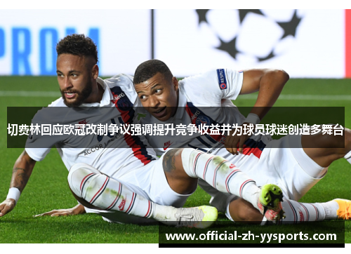 切费林回应欧冠改制争议强调提升竞争收益并为球员球迷创造多舞台 切费林回应欧冠改制争议强调提升竞争收益并为球员球迷创造多舞台