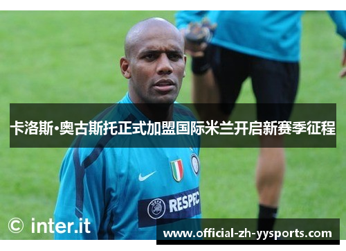卡洛斯·奥古斯托正式加盟国际米兰开启新赛季征程 卡洛斯·奥古斯托正式加盟国际米兰开启新赛季征程