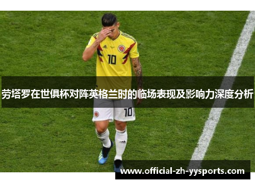 劳塔罗在世俱杯对阵英格兰时的临场表现及影响力深度分析