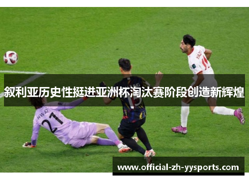 叙利亚历史性挺进亚洲杯淘汰赛阶段创造新辉煌 叙利亚历史性挺进亚洲杯淘汰赛阶段创造新辉煌