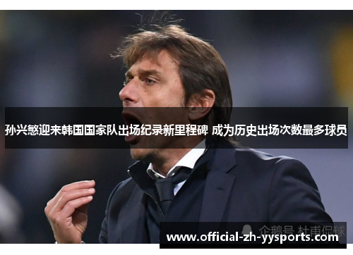 孙兴慜迎来韩国国家队出场纪录新里程碑 成为历史出场次数最多球员 孙兴慜迎来韩国国家队出场纪录新里程碑 成为历史出场次数最多球员