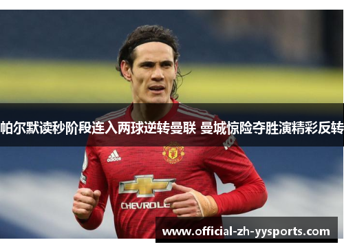 帕尔默读秒阶段连入两球逆转曼联 曼城惊险夺胜演精彩反转