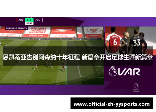 恩凯蒂亚告别阿森纳十年征程 新篇章开启足球生涯新篇章