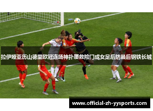 拉伊娅亚历山德里欧冠连场神扑屡救险门成女足后防最后钢铁长城