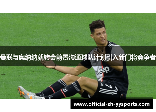 曼联与奥纳纳就转会前景沟通球队计划引入新门将竞争者