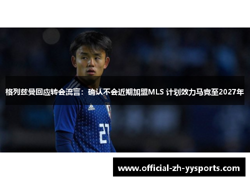 格列兹曼回应转会流言：确认不会近期加盟MLS 计划效力马竞至2027年