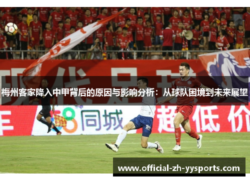 梅州客家降入中甲背后的原因与影响分析：从球队困境到未来展望