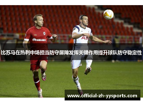 比苏马在热刺中场担当防守屏障发挥关键作用提升球队防守稳定性