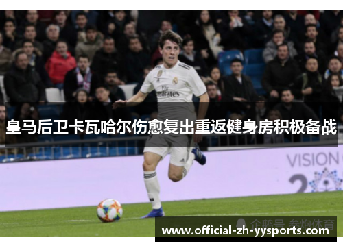皇马后卫卡瓦哈尔伤愈复出重返健身房积极备战