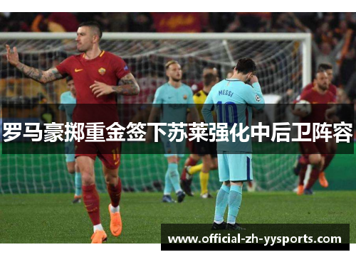 罗马豪掷重金签下苏莱强化中后卫阵容