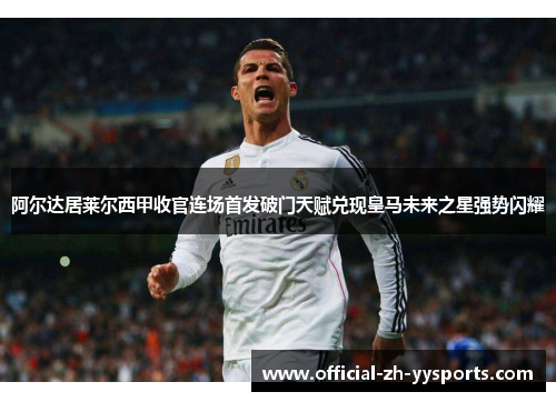 阿尔达居莱尔西甲收官连场首发破门天赋兑现皇马未来之星强势闪耀