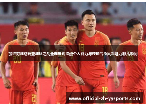 加维对阵马赛亚洲杯之战全面展现顶级个人能力与领袖气质风采魅力非凡瞬间