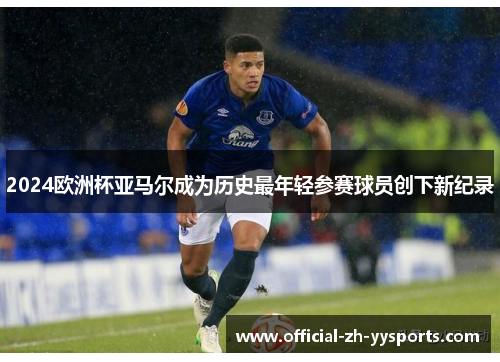 2024欧洲杯亚马尔成为历史最年轻参赛球员创下新纪录 2024欧洲杯亚马尔成为历史最年轻参赛球员创下新纪录