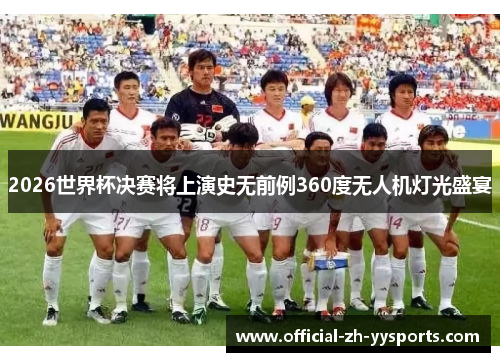 2026世界杯决赛将上演史无前例360度无人机灯光盛宴 2026世界杯决赛将上演史无前例360度无人机灯光盛宴