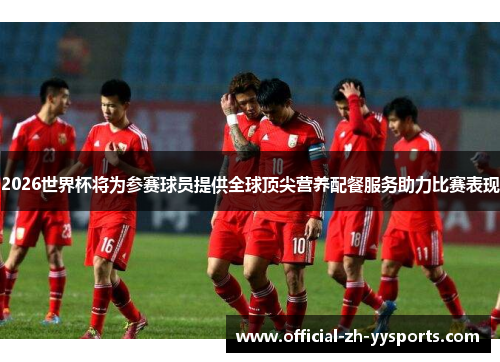 2026世界杯将为参赛球员提供全球顶尖营养配餐服务助力比赛表现 2026世界杯将为参赛球员提供全球顶尖营养配餐服务助力比赛表现
