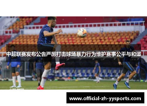 中超联赛发布公告严厉打击球场暴力行为维护赛事公平与和谐 中超联赛发布公告严厉打击球场暴力行为维护赛事公平与和谐