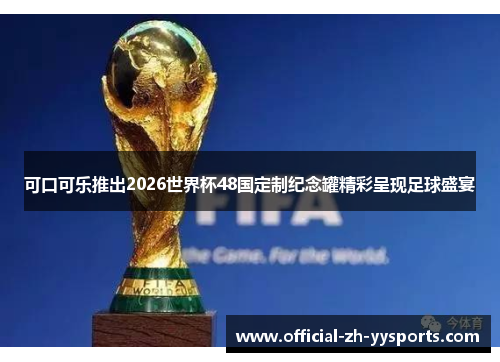可口可乐推出2026世界杯48国定制纪念罐精彩呈现足球盛宴