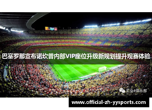 巴塞罗那宣布诺坎普内部VIP座位升级新规划提升观赛体验