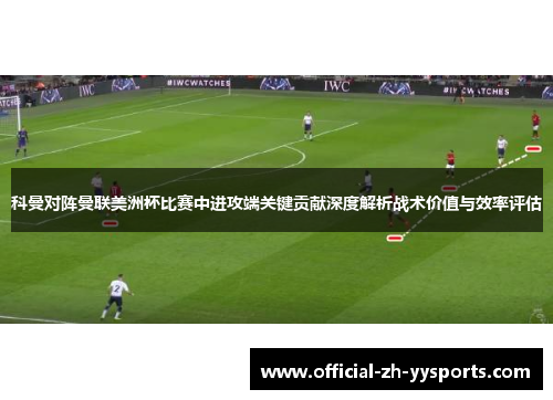 科曼对阵曼联美洲杯比赛中进攻端关键贡献深度解析战术价值与效率评估 科曼对阵曼联美洲杯比赛中进攻端关键贡献深度解析战术价值与效率评估