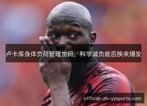 卢卡库身体负荷管理加码，科学减负能否换来爆发