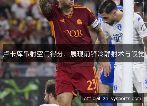 卢卡库吊射空门得分，展现前锋冷静射术与嗅觉