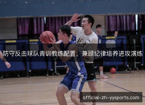防守反击球队青训教练配置，兼顾纪律培养进攻演练