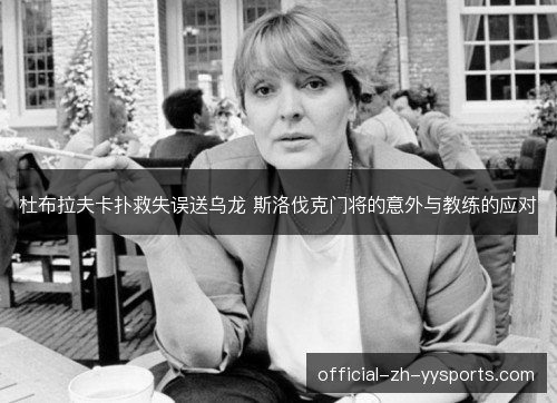 杜布拉夫卡扑救失误送乌龙 斯洛伐克门将的意外与教练的应对 杜布拉夫卡扑救失误送乌龙 斯洛伐克门将的意外与教练的应对